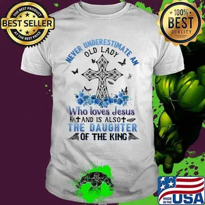 Never underestimate an old lady Who loves Jesus and is also the daughter of the king shirt