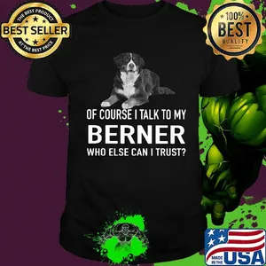 Of Course I Talk To My Berner Who Else Can I Trust Dog Shirt
