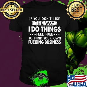 Official If You don't like the way I do things feel free to mind your own fucking business shirt