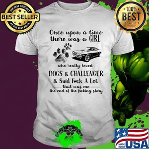 Once upon a time there was a girl who really loved dogs and challenger and said fuck a lot that was me the end of the fucking story shirt