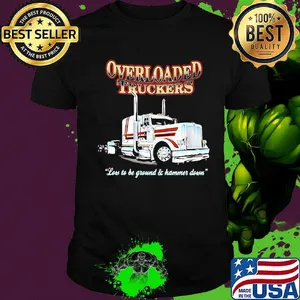 Overloaded truckers low to be ground and hammer down shirt
