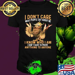 Owl I don't care what people say about me I know who I am I don't have to prove anything to anyone shirt