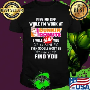 Piss me off whitle i'm work at dunkin donuts i will slap you so hard even google won't be able to find you shirt