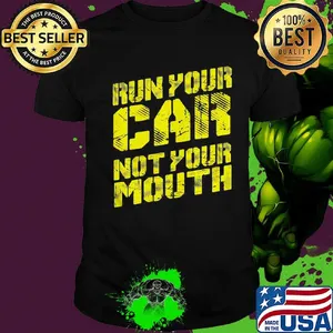 Run your car not your mouth shirt