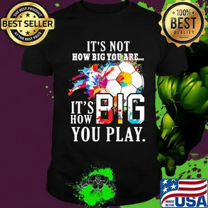Soccer it's not how big you are it's how big you play colors shirt