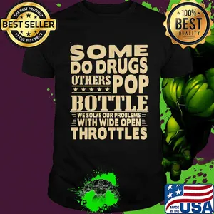 Some do drugs others pop bottle we solve our problems with wide open throttles shirt