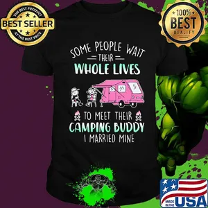 some people wait their whole lives to meet their camping buddy I married mine shirt