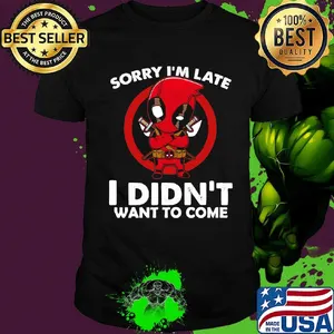 Sorry I'm late I didn't want to come Deadpool shirt