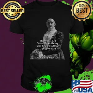 Today in 1873 susan b anthony was fined 100 for trying to vote she never paid a cent shirt