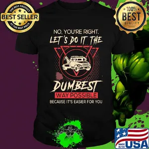 Tow Truck Operator No You're right let's do it the dumbest way possible because it's easier for you shirt