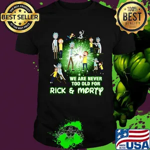 We are never too old for rick and morty shirt
