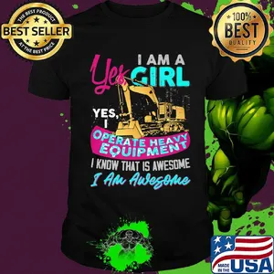 Yes I am a girl yes i operate heavy equipment I know that is awesome I am awesome shirt