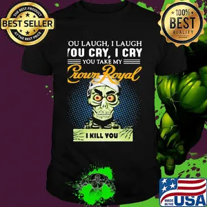 You laugh i laugh you cry i cry you take my crown royal i kill you shirt