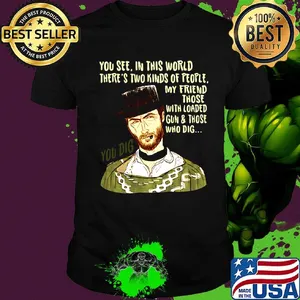 You see in this world there's two kinds of people clint eastwood my friend those with loaded gun and those who dig you dig shirt