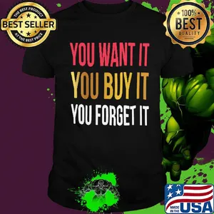 You want it you buy it you forget it shirt