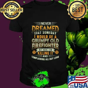 I never dreamed that someday i would be a grumpy old firefighter but here i am killing it and complaining all day long shirt