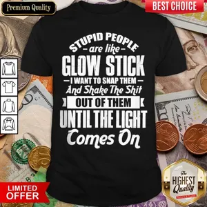 Top Stupid People Are Like Glow Stick I Want To Snap Them And Shake The Shit Shirt