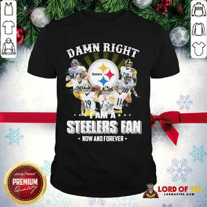 Funny Damn Right I Am A Pittsburgh Steelers Fan Now And Forever Signature Shirt