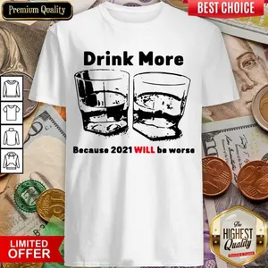 Good Drink More Because 2021 Will Be Worse Shirt