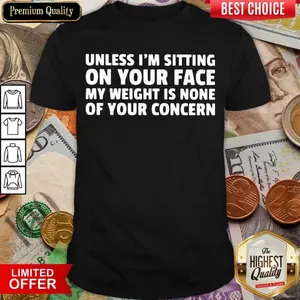 Top Unless Im Sitting On Your Face My Weight Is None Of Your Concern Shirt