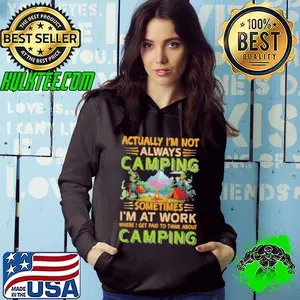 Actually I'm Not Always Camping Sometimes I'm At Work Where I Get Paid To Think About Camping Shirt