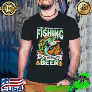 Don't Bother Me While I'm Fishing Unless You Brought Beer Fishing Shirt