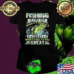 Fishing Is Like Sex When It's Great It's Great When It's bad It's Still Great Fishing Shirt