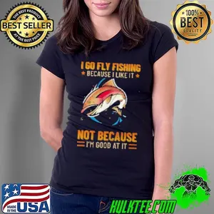 I Go Fly Fishing Because I Like It Not Because I'm Good At It Fly Fishing Shirt