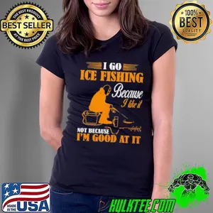 I Go Ice Fishing Because I like It Not Because I'm Good At It Shirt