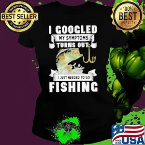 I Googled My Symtoms Turns Out I Just Needed To Go Fishing Shirt