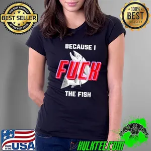 Because I Fuck The Fish  Shirt