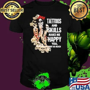 Tattoos And Skulls Make Me Happy You Not So Much T Shirt Shirt
