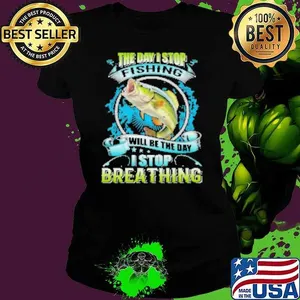 The Day I Stop Fishing Will Be The Day I Stop Breathing Shirt