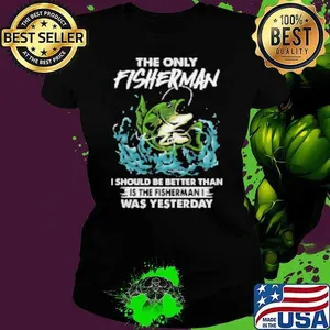 The Only Fisherman I Should Be Better Than Is The Fisherman I Was Yesterda Fishing Shirt