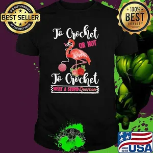 To Crochet Or Not To Crochet What A Stupid Question shirt