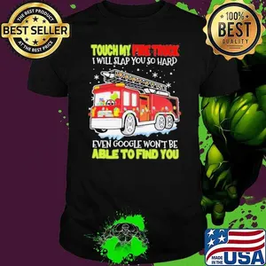 Touch my fire truck i will slap you so hard even google won’t be able to find you shirt