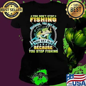 You Don't Stop Fishing Because You Get Old You Old Because You Stop Fishing Fishing Shirt
