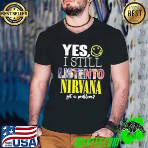 Yes I Still Listen To Nirvana Get A Problem Shirt