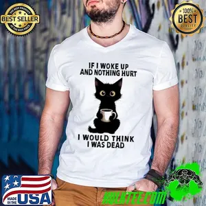 Black cat If I woke up and nothing hurt I would think I was dead shirt