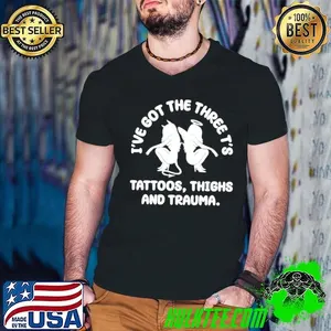 I’ve Got The Three T’s Tattoos Thighs And Trauma shirt