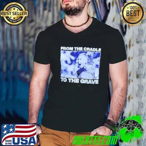 From the cradle to the grave shirt