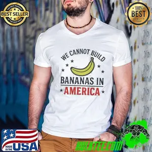 We cannot build bananas in America shirt
